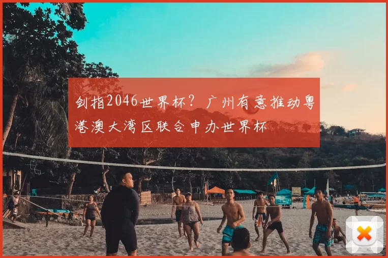 剑指2046世界杯？广州有意推动粤港澳大湾区联合申办世界杯
