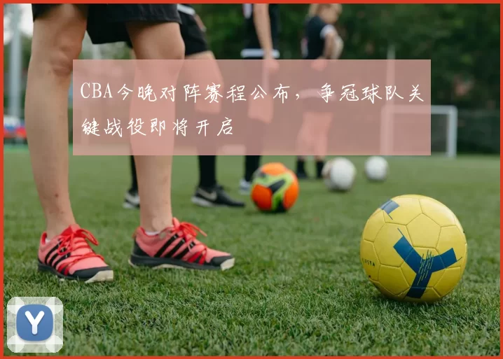 CBA今晚对阵赛程公布,争冠球队关键战役即将开启