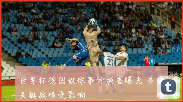 世界杯德国假球事件调查曝光 多场关键战绩受影响