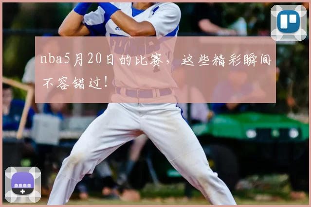 nba5月20日的比赛,这些精彩瞬间不容错过!