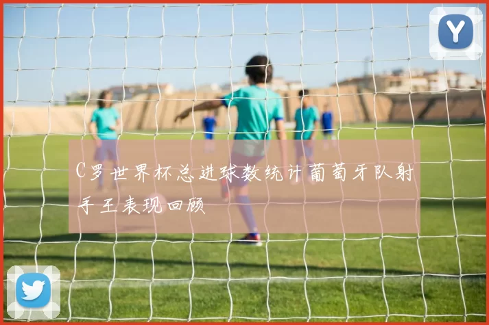 C罗世界杯总进球数统计葡萄牙队射手王表现回顾