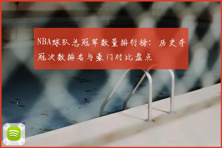 NBA球队总冠军数量排行榜:历史夺冠次数排名与豪门对比盘点