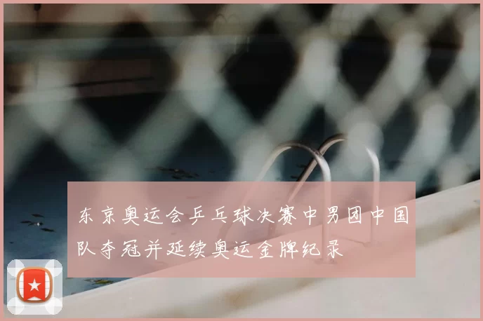 东京奥运会乒乓球决赛中男团中国队夺冠并延续奥运金牌纪录