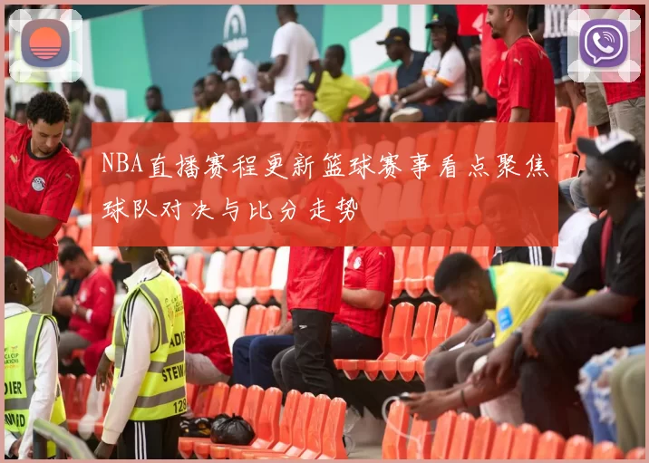 NBA直播赛程更新篮球赛事看点聚焦球队对决与比分走势