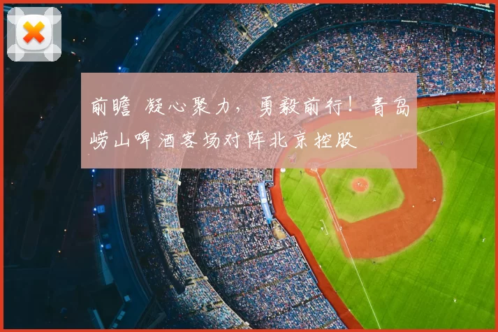 前瞻 凝心聚力,勇毅前行!青岛崂山啤酒客场对阵北京控股