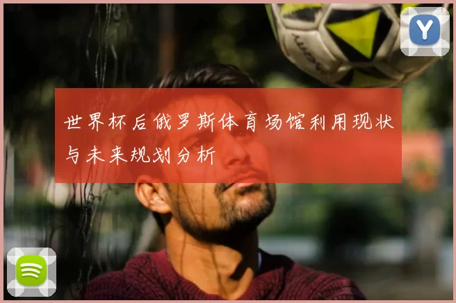 世界杯后俄罗斯体育场馆利用现状与未来规划分析