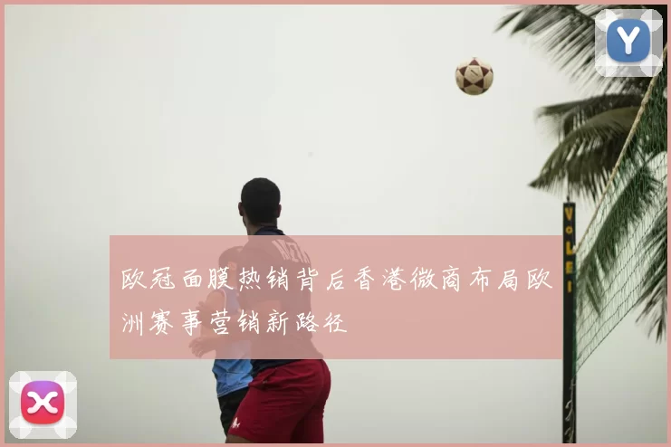 欧冠面膜热销背后香港微商布局欧洲赛事营销新路径