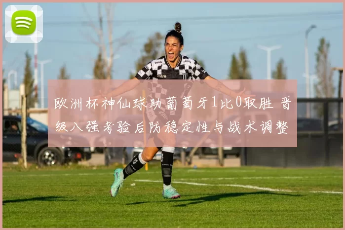 欧洲杯神仙球助葡萄牙1比0取胜 晋级八强考验后防稳定性与战术调整