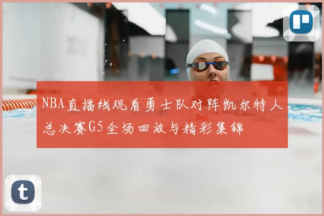 NBA直播线观看勇士队对阵凯尔特人总决赛G5全场回放与精彩集锦