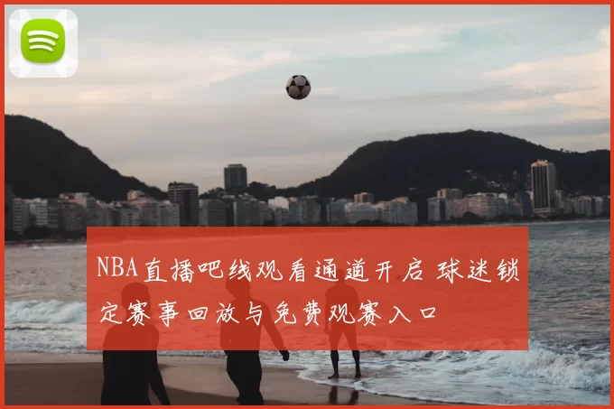 NBA直播吧线观看通道开启 球迷锁定赛事回放与免费观赛入口