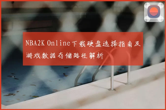 NBA2K Online下载硬盘选择指南及游戏数据存储路径解析