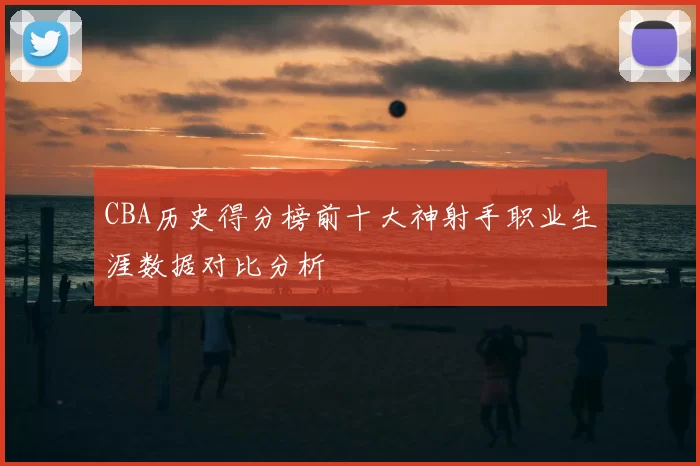 CBA历史得分榜前十大神射手职业生涯数据对比分析