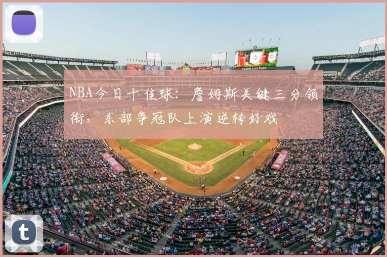 NBA今日十佳球：詹姆斯关键三分领衔，东部争冠队上演逆转好戏