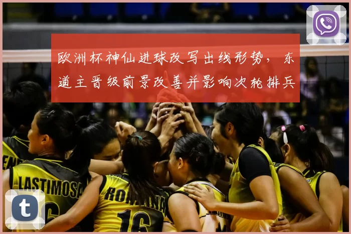 欧洲杯神仙进球改写出线形势,东道主晋级前景改善并影响次轮排兵