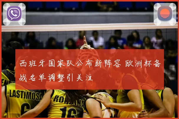 西班牙国家队公布新阵容 欧洲杯备战名单调整引关注