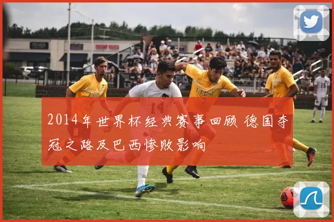 2014年世界杯经典赛事回顾 德国夺冠之路及巴西惨败影响