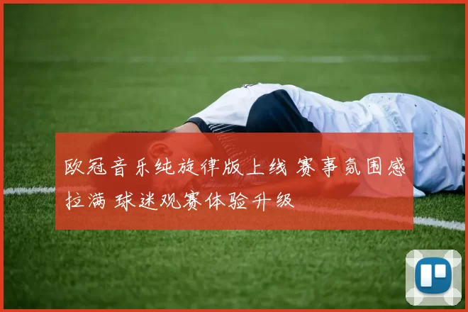 欧冠音乐纯旋律版上线 赛事氛围感拉满 球迷观赛体验升级