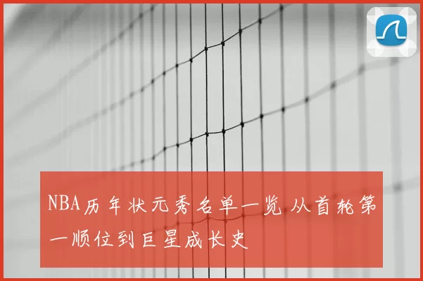 NBA历年状元秀名单一览 从首轮第一顺位到巨星成长史