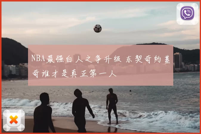 NBA最强白人之争升级 东契奇约基奇谁才是真正第一人