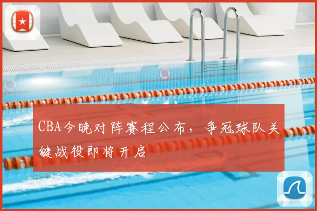 CBA今晚对阵赛程公布,争冠球队关键战役即将开启