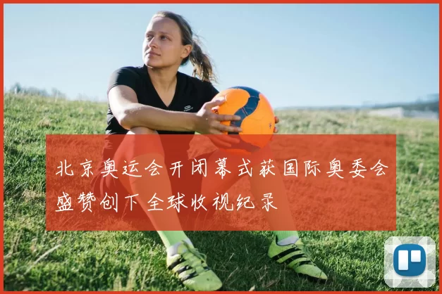 北京奥运会开闭幕式获国际奥委会盛赞创下全球收视纪录