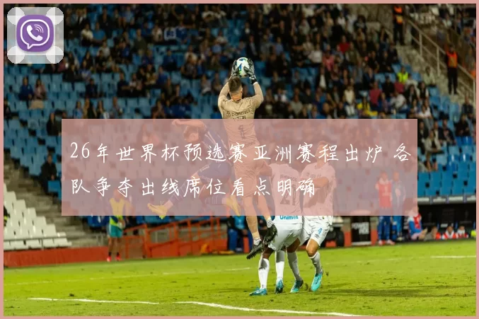 26年世界杯预选赛亚洲赛程出炉 各队争夺出线席位看点明确