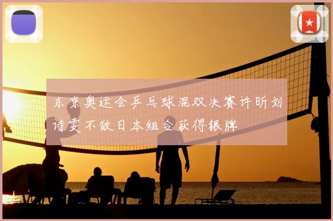 东京奥运会乒乓球混双决赛许昕刘诗雯不敌日本组合获得银牌