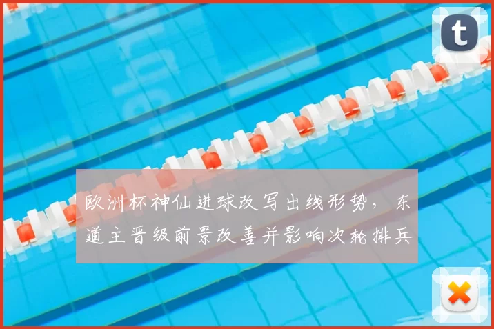欧洲杯神仙进球改写出线形势,东道主晋级前景改善并影响次轮排兵