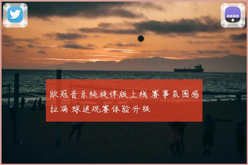 欧冠音乐纯旋律版上线 赛事氛围感拉满 球迷观赛体验升级