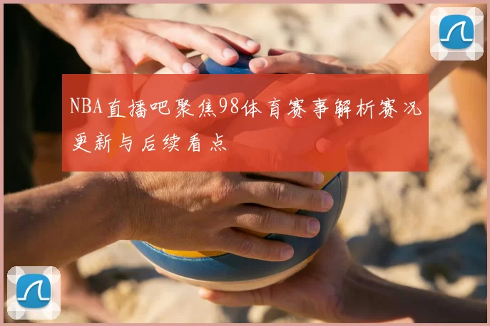 NBA直播吧聚焦98体育赛事解析赛况更新与后续看点