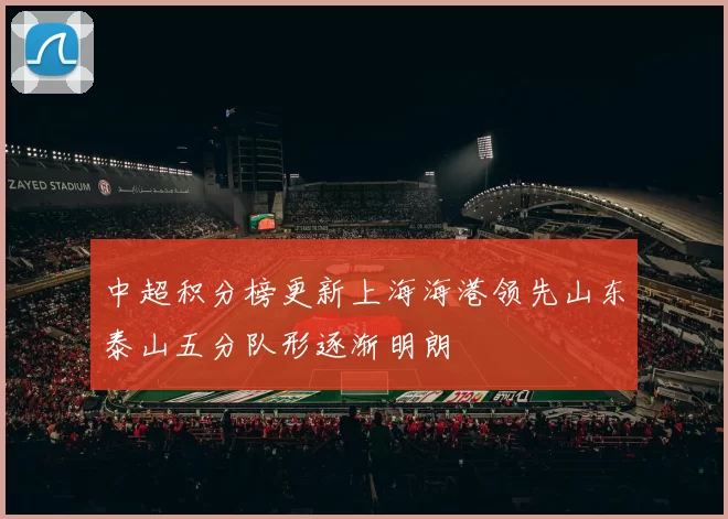 中超积分榜更新上海海港领先山东泰山五分队形逐渐明朗