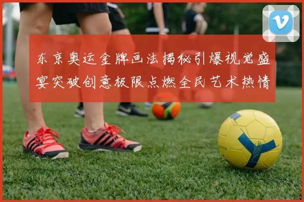 东京奥运金牌画法揭秘引爆视觉盛宴突破创意极限点燃全民艺术热情