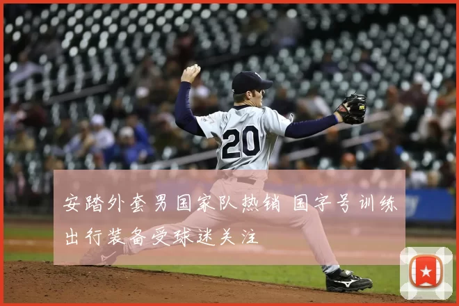 安踏外套男国家队热销 国字号训练出行装备受球迷关注