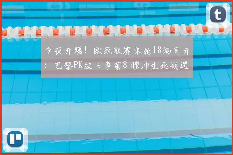 今夜开踢!欧冠联赛末轮18场同开:巴黎PK纽卡争前8 穆帅生死战遇皇马