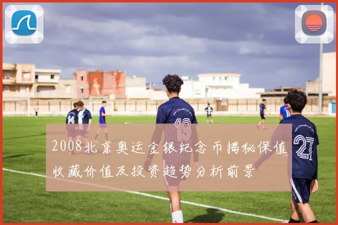 2008北京奥运金银纪念币揭秘保值收藏价值及投资趋势分析前景