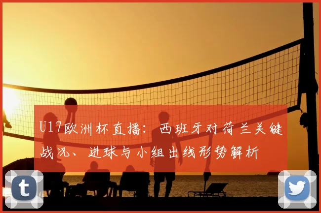 U17欧洲杯直播:西班牙对荷兰关键战况、进球与小组出线形势解析