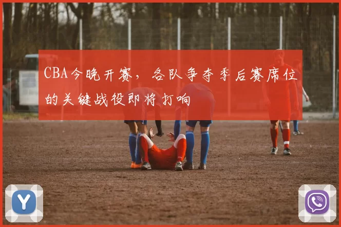 CBA今晚开赛,各队争夺季后赛席位的关键战役即将打响