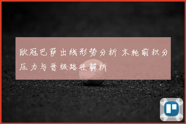 欧冠巴萨出线形势分析 末轮前积分压力与晋级路径解析