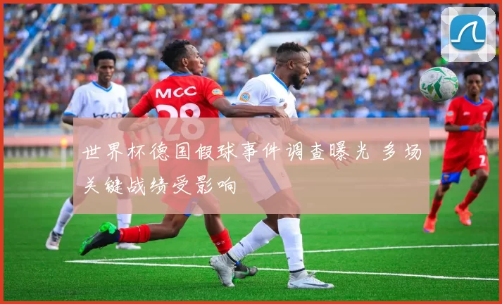 世界杯德国假球事件调查曝光 多场关键战绩受影响