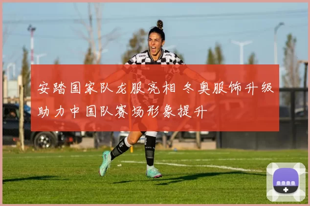 安踏国家队龙服亮相 冬奥服饰升级助力中国队赛场形象提升