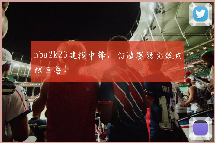 nba2k23建模中锋，打造赛场无敌内线巨兽！