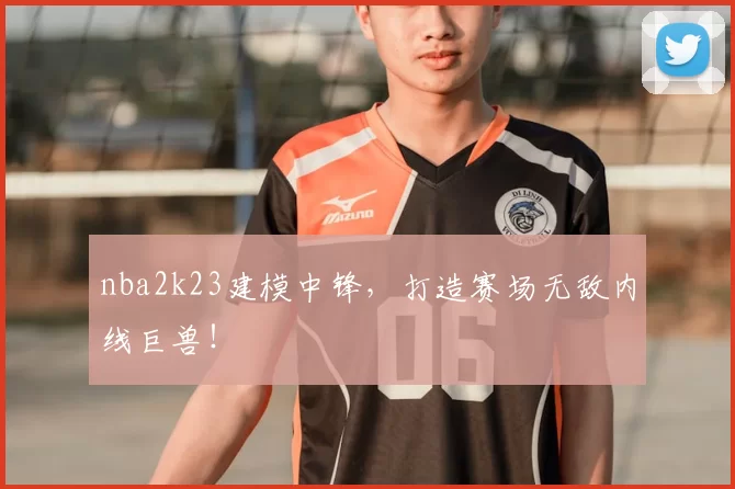 nba2k23建模中锋，打造赛场无敌内线巨兽！