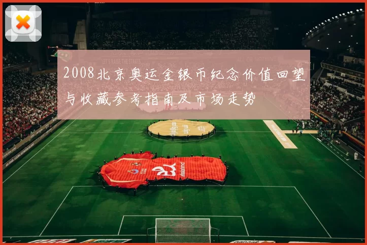 2008北京奥运金银币纪念价值回望与收藏参考指南及市场走势