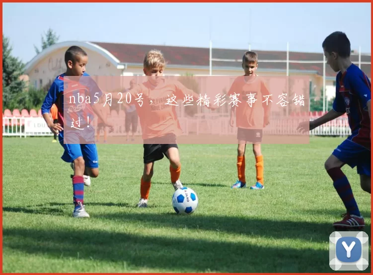 nba5月20号,这些精彩赛事不容错过!