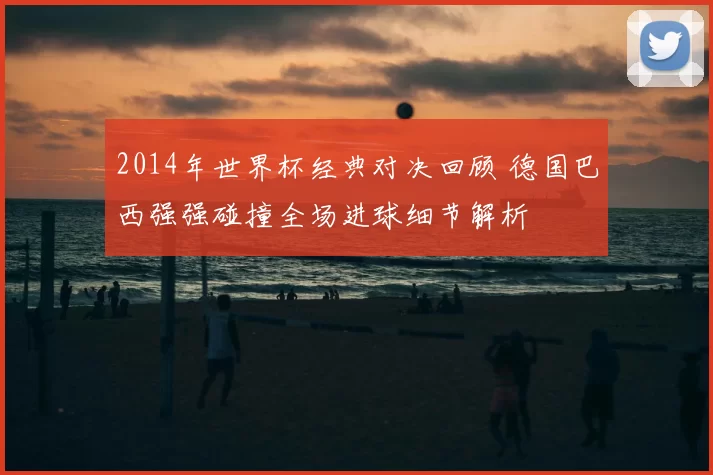 2014年世界杯经典对决回顾 德国巴西强强碰撞全场进球细节解析