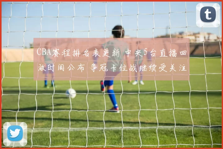 CBA赛程排名表更新 中央5台直播回放时间公布 争冠卡位战继续受关注