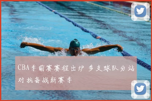 CBA季前赛赛程出炉 多支球队分站对抗备战新赛季