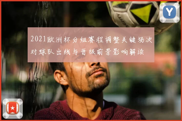 2021欧洲杯分组赛程调整关键场次对球队出线与晋级前景影响解读