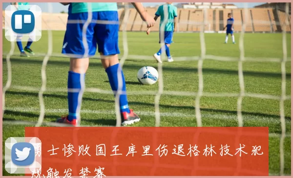 勇士惨败国王库里伤退格林技术犯规触发禁赛