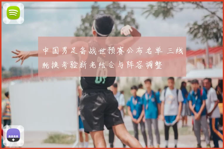 中国男足备战世预赛公布名单 三线轮换考验新老结合与阵容调整